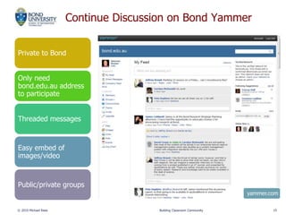 Continue Discussion on Bond Yammer
Private to Bond
Only need
bond.edu.au address
to participate
Threaded messages
Easy embed of
images/video
Public/private groups
© 2010 Michael Rees Building Classroom Community 19
yammer.com
 