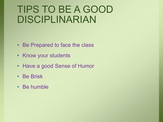 TIPS TO BE A GOOD
DISCIPLINARIAN
• Be Prepared to face the class
• Know your students
• Have a good Sense of Humor
• Be Brisk
• Be humble
 
