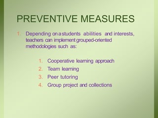 PREVENTIVE MEASURES
1. Depending onastudents abilities and interests,
teachers can implementgrouped-oriented
methodologies such as:
1. Cooperative learning approach
2. Team learning
3. Peer tutoring
4. Group project and collections
 