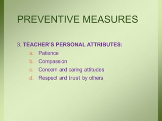 PREVENTIVE MEASURES
3. TEACHER’S PERSONAL ATTRIBUTES:
a. Patience
b. Compassion
c. Concern and caring attitudes
d. Respect and trust by others
 