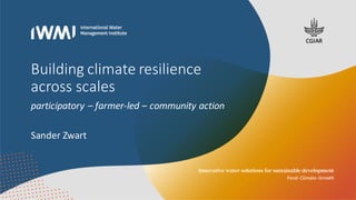 Building	climate	resilience	
across	scales
participatory	– farmer-led	– community	action
Sander	Zwart
 