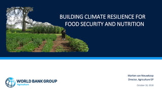 BUILDING CLIMATE RESILIENCE FOR
FOOD SECURITY AND NUTRITION
Martien van Nieuwkoop
Director, Agriculture GP
October 10, 2018
 