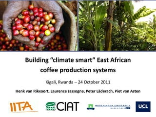 Building “climate smart” East African
          coffee production systems
                Kigali, Rwanda – 24 October 2011
Henk van Rikxoort, Laurence Jassogne, Peter Läderach, Piet van Asten
 