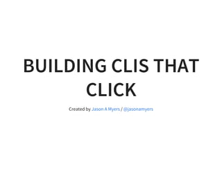 BUILDING CLIS THAT
CLICK
Created by /Jason A Myers @jasonamyers
 