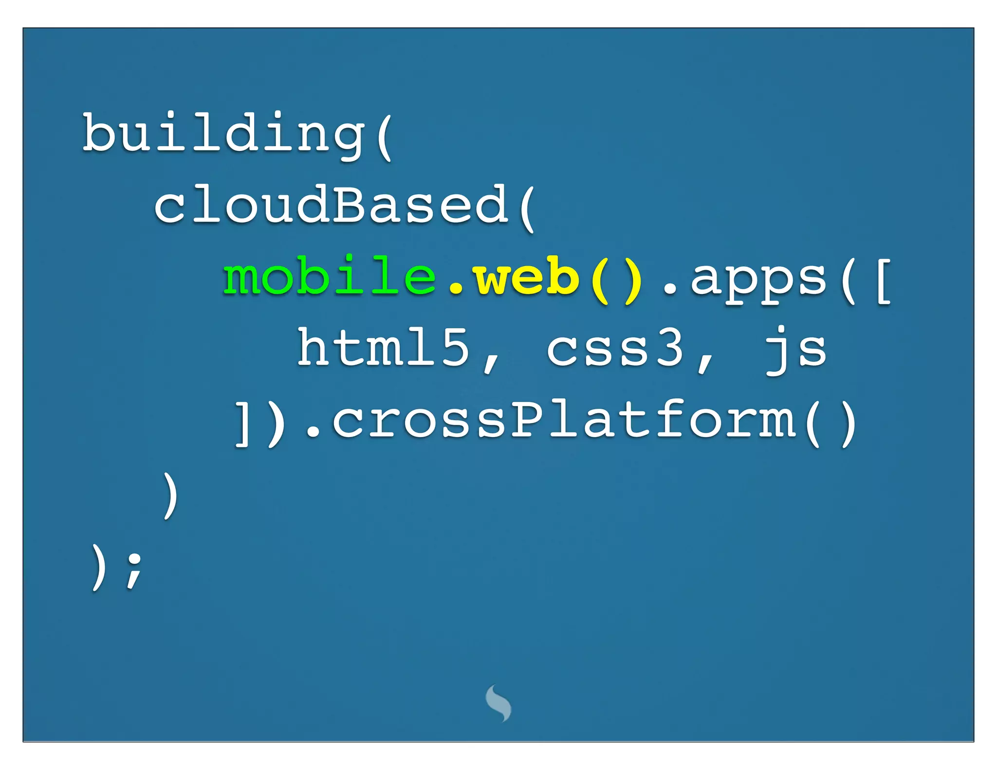 building(
   cloudBased(
     mobile.web().apps([
       html5, css3, js
     ]).crossPlatform()
   )
);
 