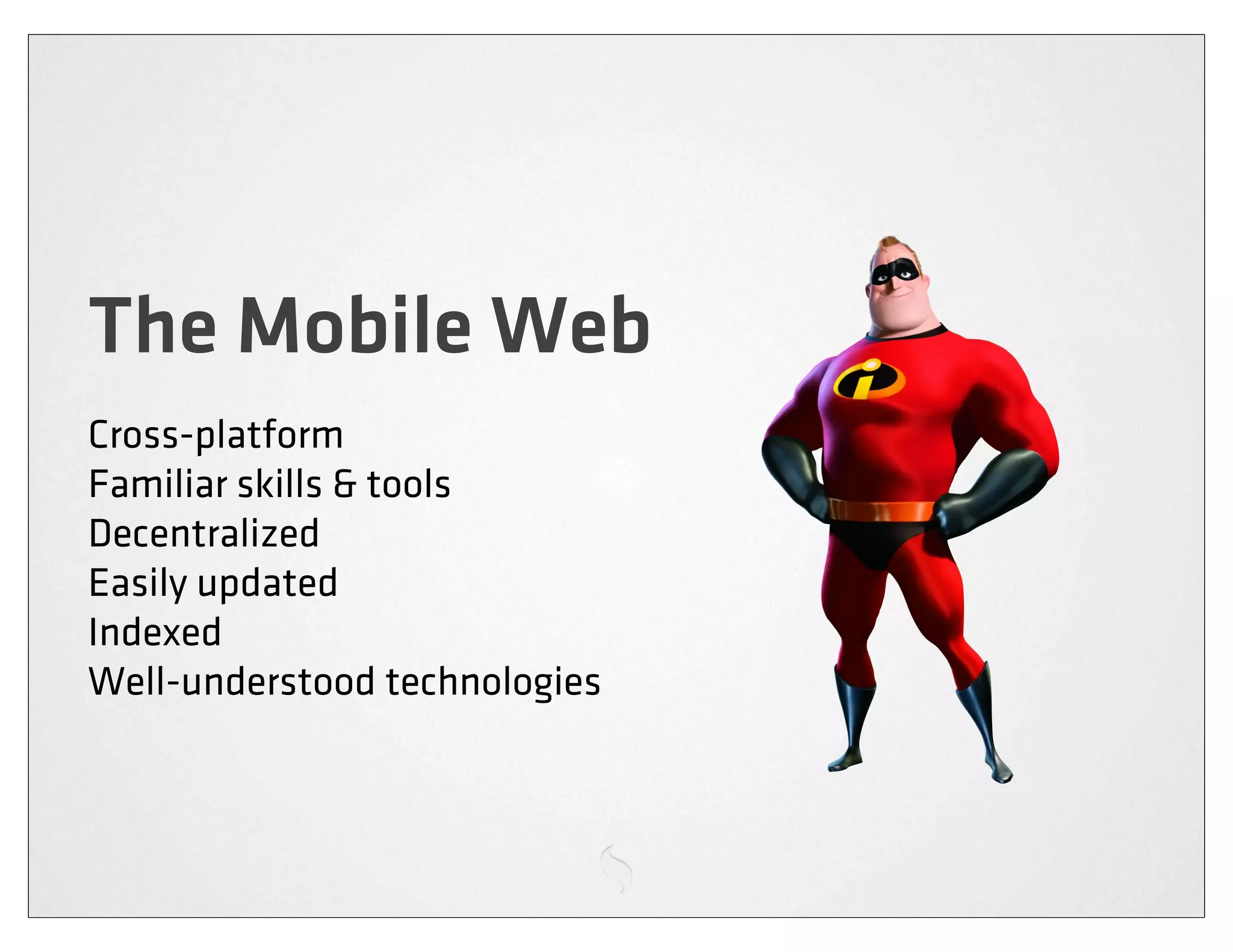The Mobile Web
Cross-platform
Familiar skills & tools
Decentralized
Easily updated
Indexed
Well-understood technologies
 
