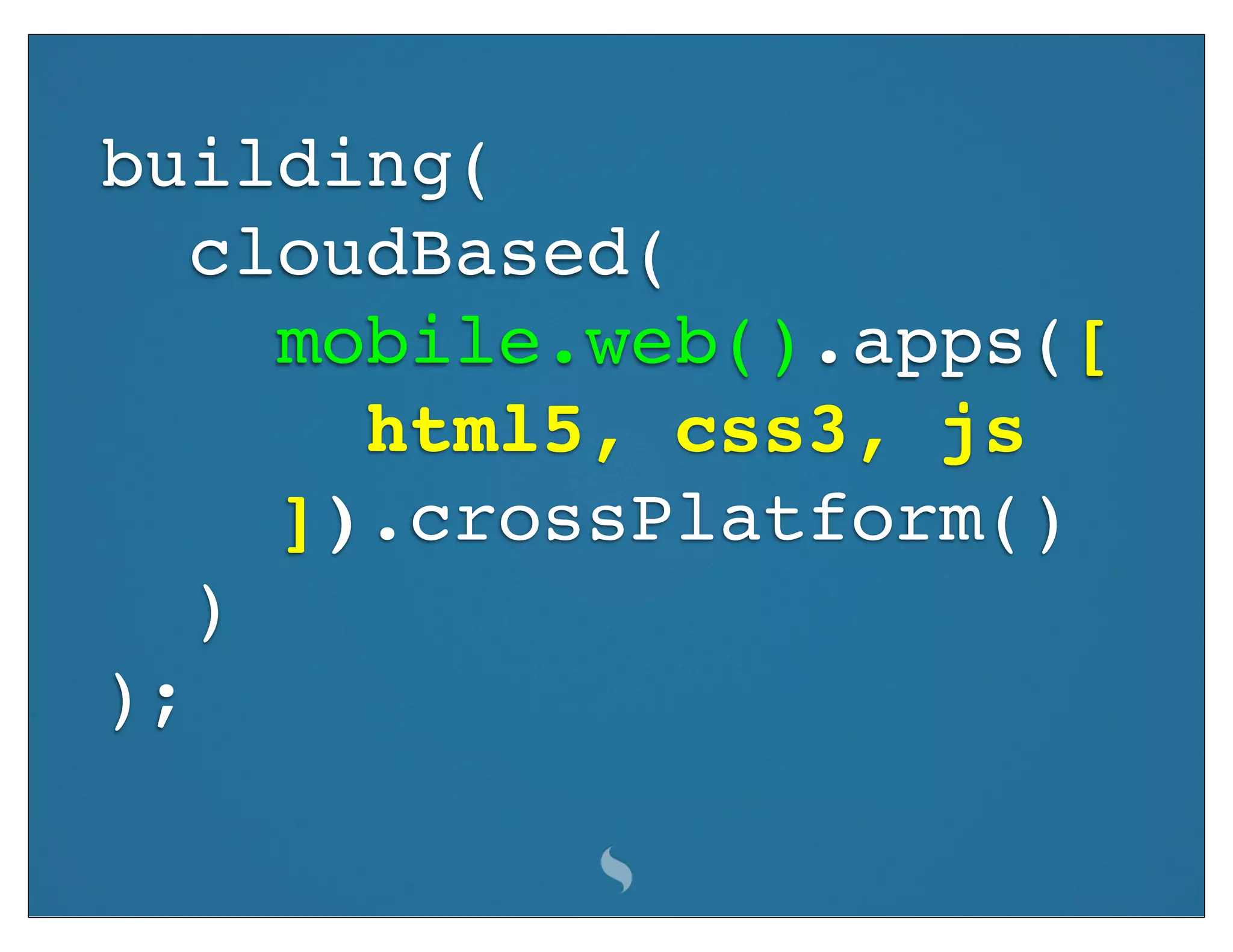 building(
   cloudBased(
     mobile.web().apps([
       html5, css3, js
     ]).crossPlatform()
   )
);
 