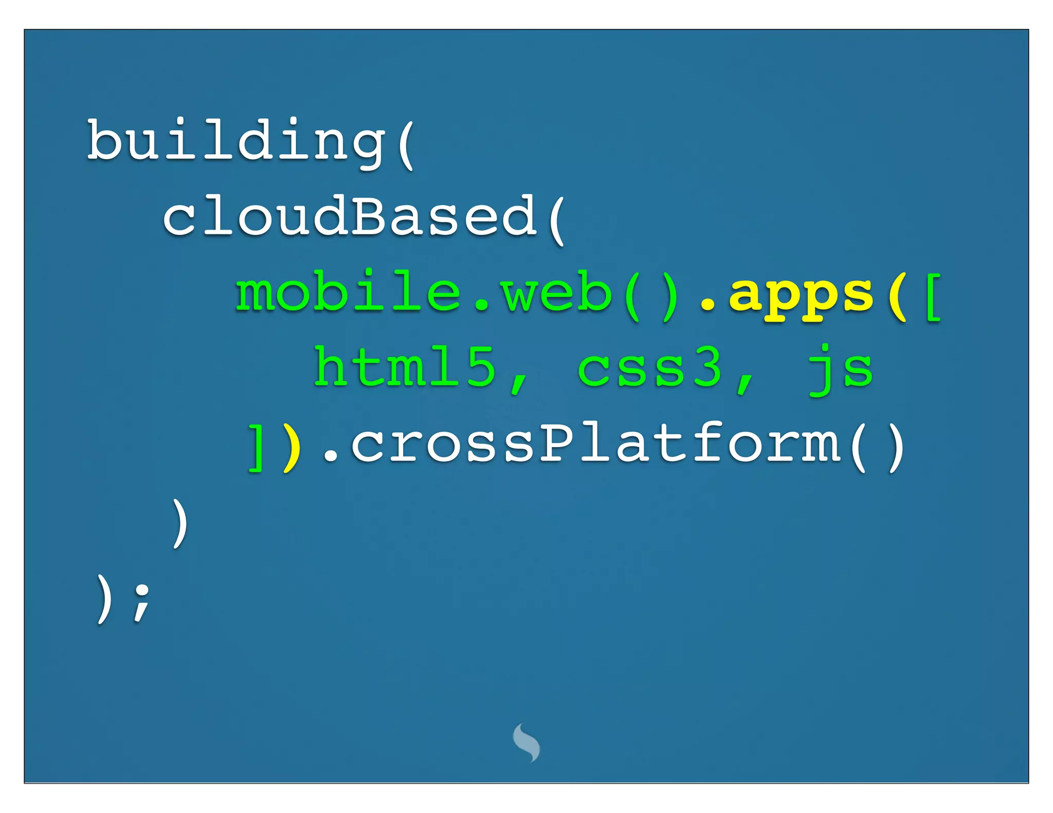 building(
   cloudBased(
     mobile.web().apps([
       html5, css3, js
     ]).crossPlatform()
   )
);
 