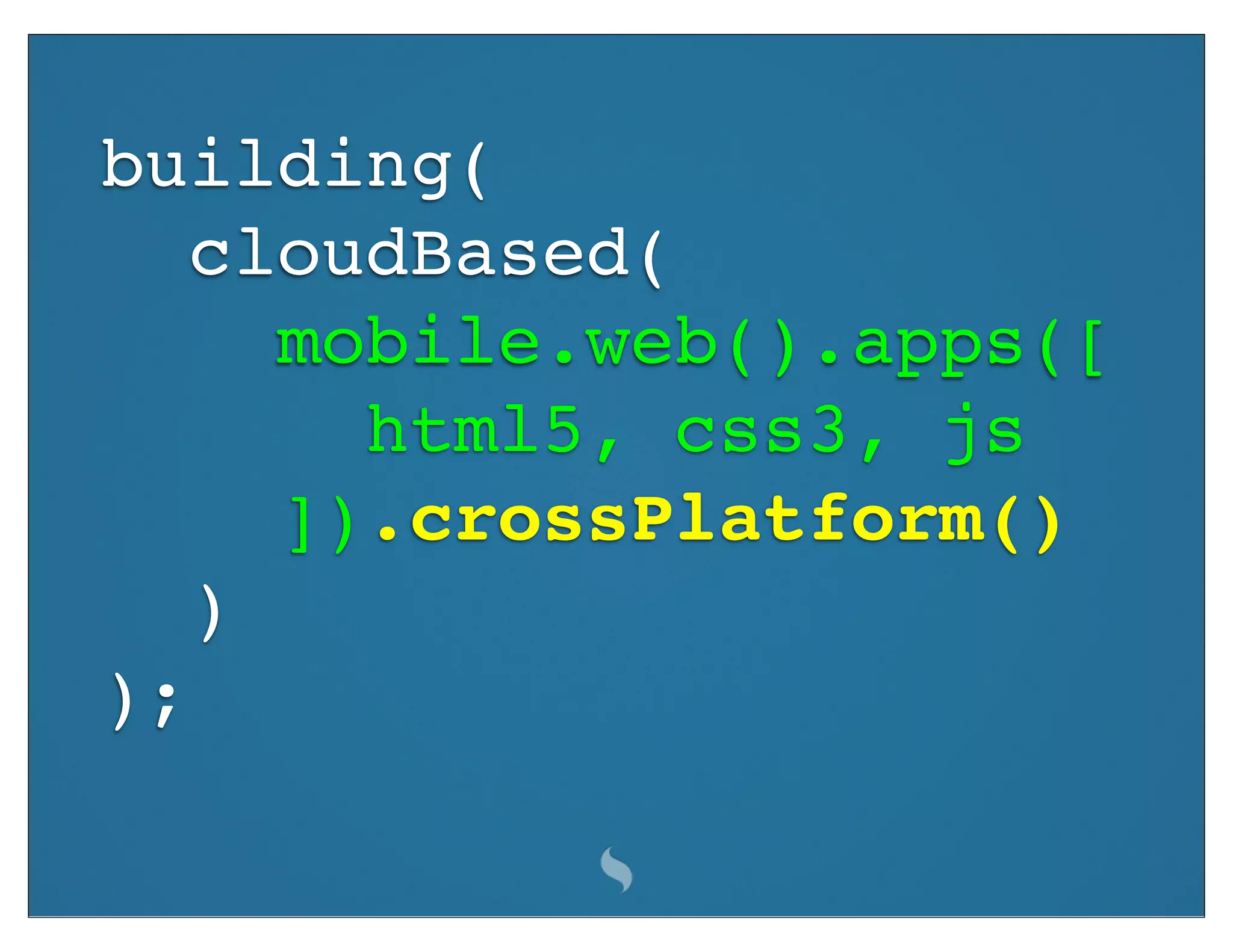 building(
   cloudBased(
     mobile.web().apps([
       html5, css3, js
     ]).crossPlatform()
   )
);
 
