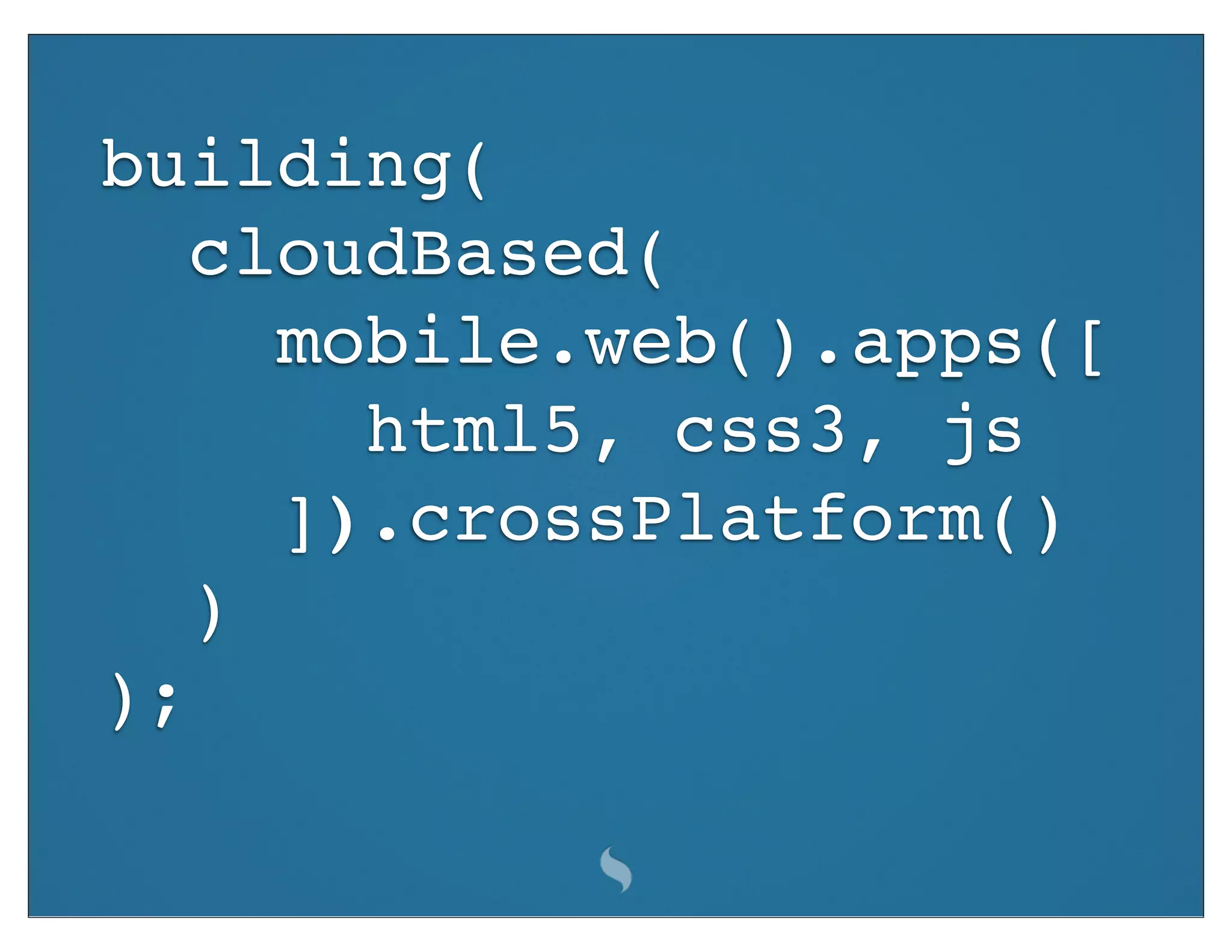building(
   cloudBased(
     mobile.web().apps([
       html5, css3, js
     ]).crossPlatform()
   )
);
 
