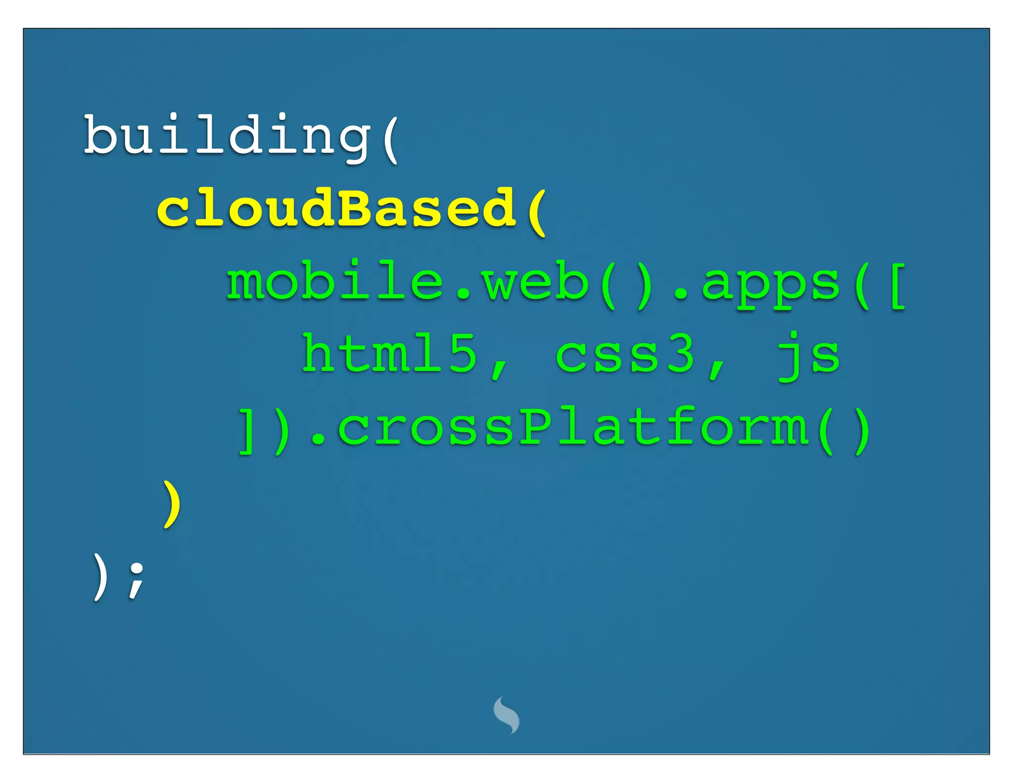 building(
   cloudBased(
     mobile.web().apps([
       html5, css3, js
     ]).crossPlatform()
   )
);
 