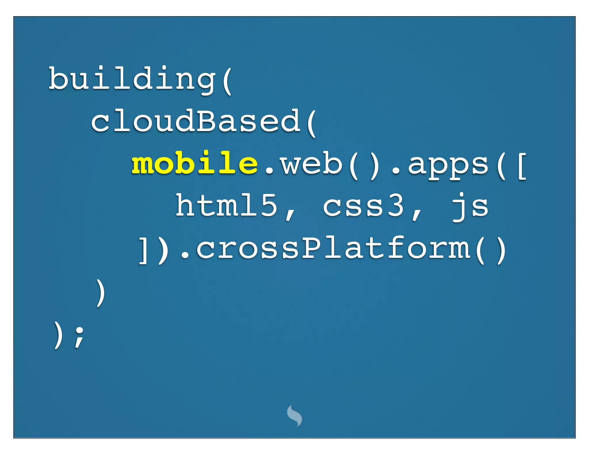 building(
   cloudBased(
     mobile.web().apps([
       html5, css3, js
     ]).crossPlatform()
   )
);
 