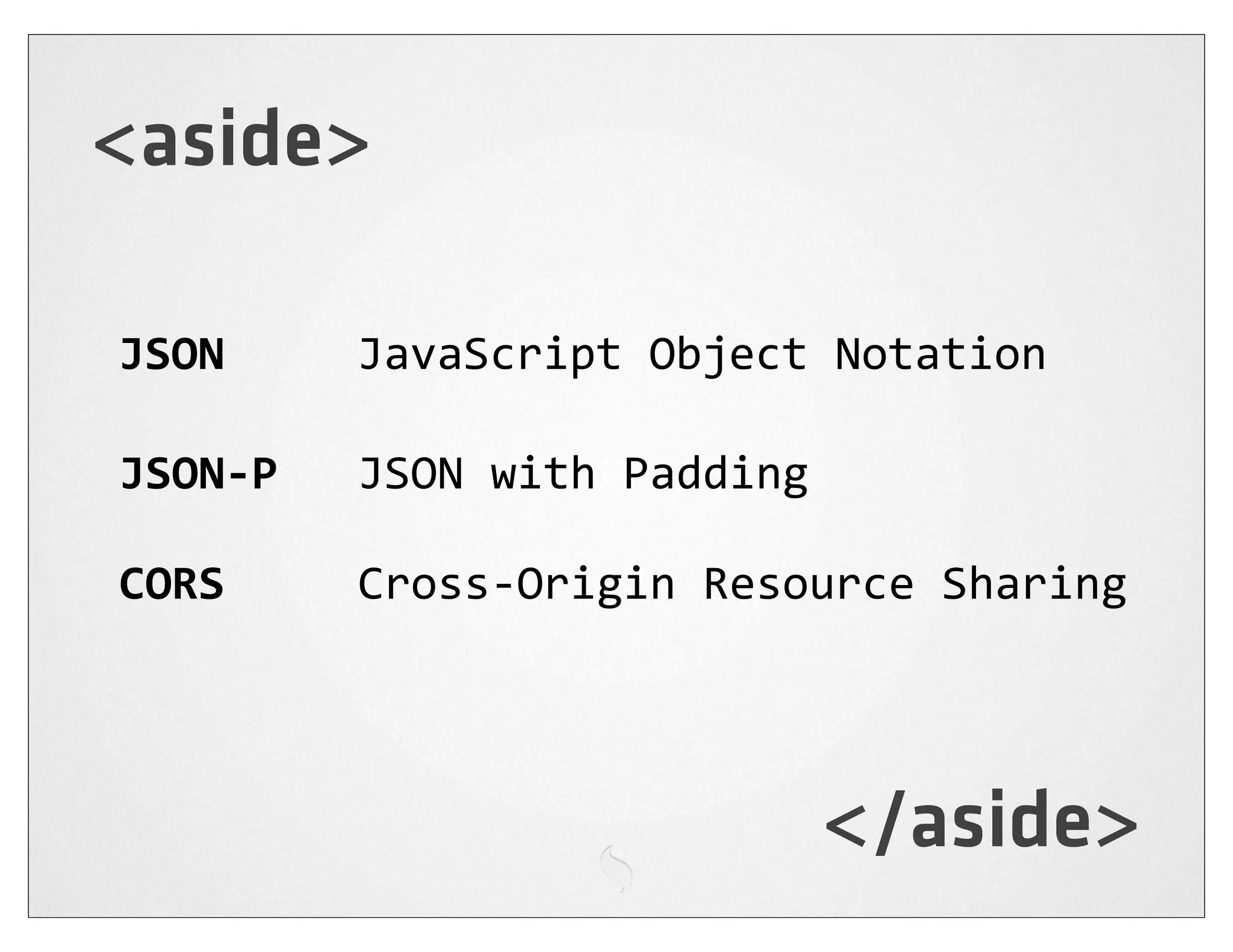<aside>

JSON          JavaScript  Object  Notation

JSON-­‐P      JSON  with  Padding

CORS          Cross-­‐Origin  Resource  Sharing




                                    </aside>
 