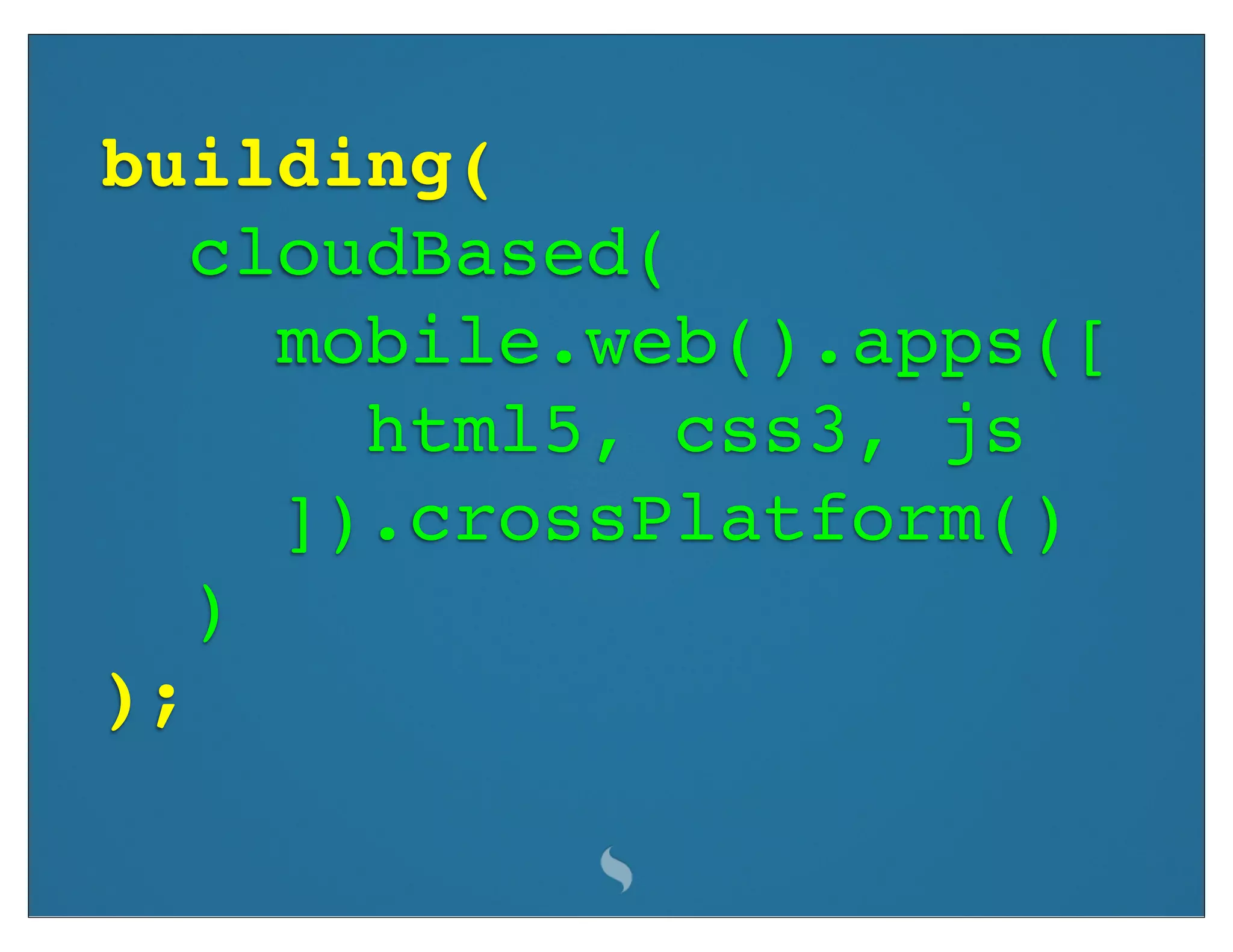 building(
   cloudBased(
     mobile.web().apps([
       html5, css3, js
     ]).crossPlatform()
   )
);
 