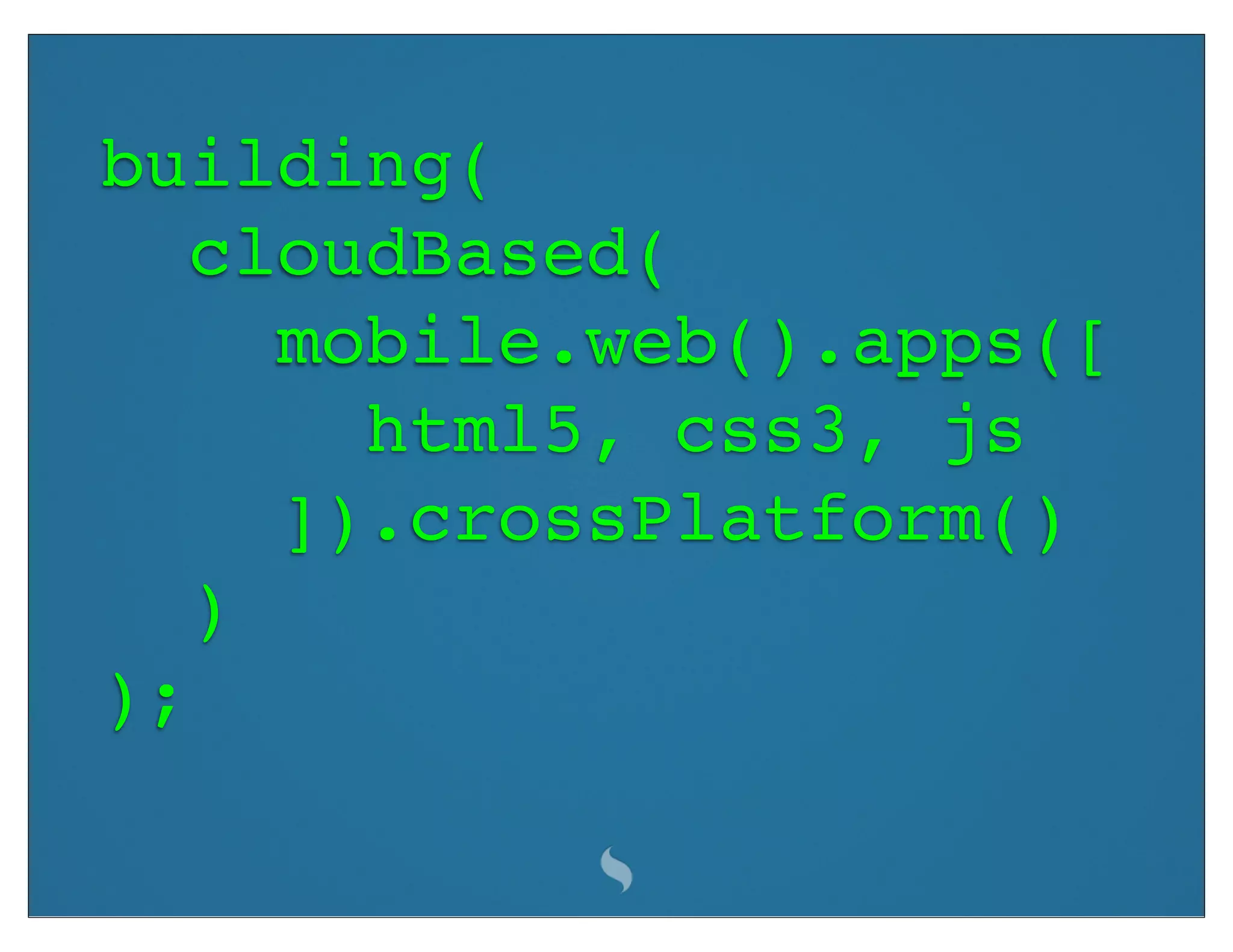 building(
   cloudBased(
     mobile.web().apps([
       html5, css3, js
     ]).crossPlatform()
   )
);
 