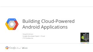 Shay Erlichmen
Google Developer Expert - Cloud
CTO Samba.me
Building Cloud-Powered
Android Applications
 