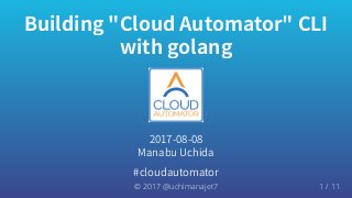 Building
"Cloud
Automator"
CLI
with
golang
2017-08-08
Manabu
Uchida
#cloudautomator
© 2017 @uchimanajet7 1 / 11
 