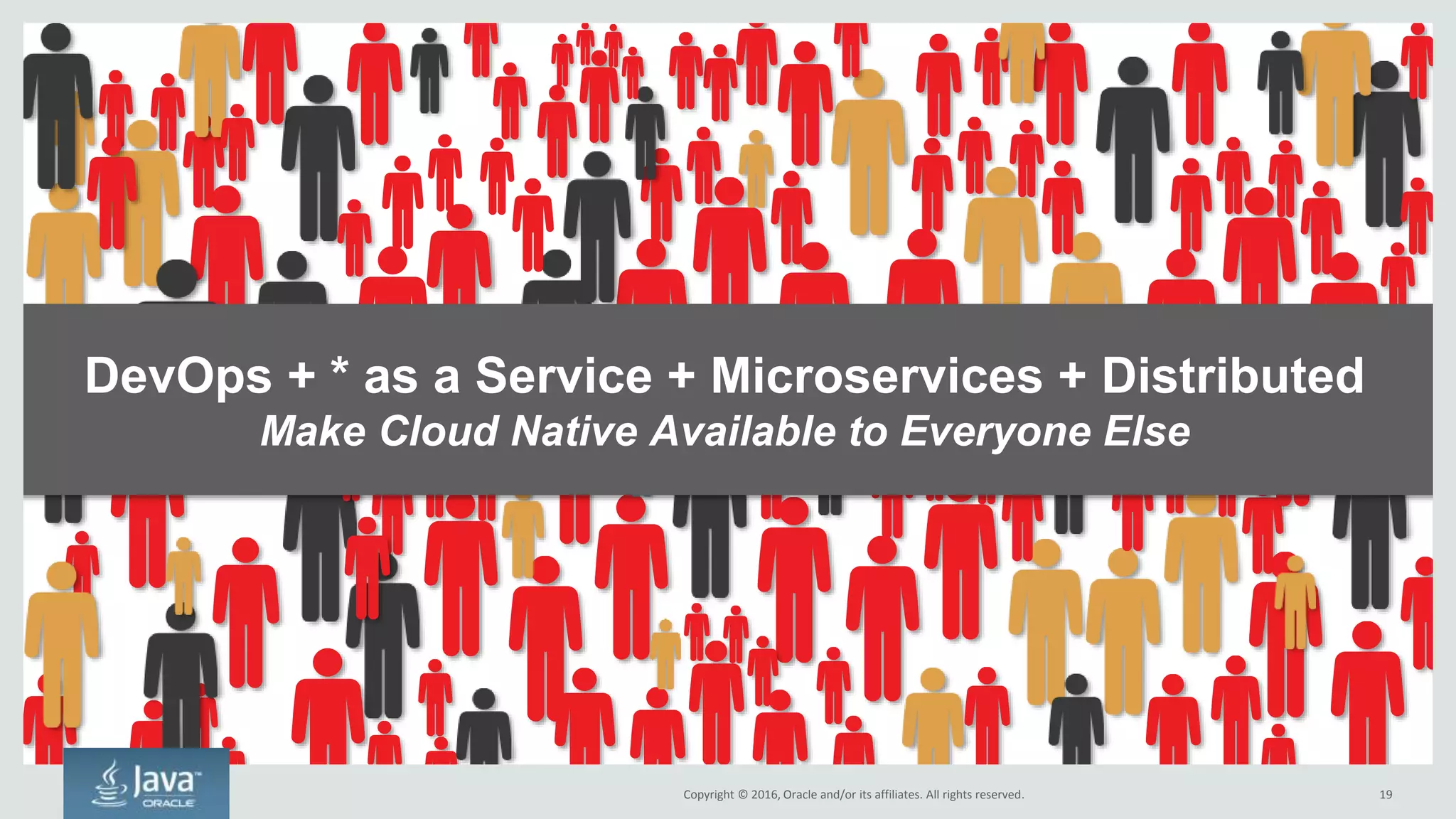 Copyright © 2016, Oracle and/or its affiliates. All rights reserved. 19
Cloud Native Originated in Consumer-facing Tech Companies
Consumer-facing Tech
•Spend 20%+ of revenue on R&D
•Employ highly paid developers
•Internet-scale
•Handful of apps
•Technology is their business
Where Cloud Native Originated
Traditional Enterprises
•Spend 2-4% of revenue on R&D
•Employ “normal” people
•Enterprise-scale
•Thousands of apps
•Technology seen as a tax
Most Every Other Enterprise
 