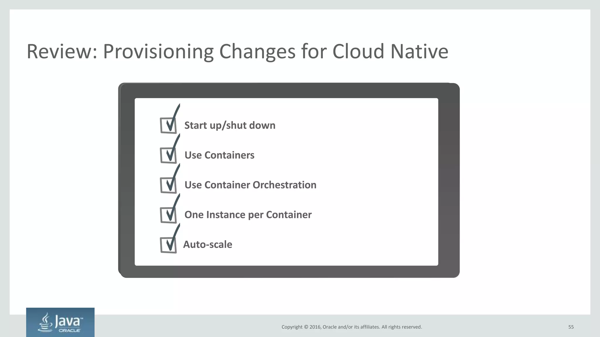 Copyright © 2016, Oracle and/or its affiliates. All rights reserved.
Isn’t a Container Just Like a VM Image? NO
55
Key differences
Hard to over-subscribe physical
hardware resources like CPU and
memory
Utilization
Very easy to get to 100% consume
physical hardware resources. Can
easily move containers off of hosts
when the hosts become too utilized
Performance
Heavy weight – must often go
through abstraction layers to
access physical hardware resources
Light weight – a container is just an
operating system process. 100%
native access to all physical
hardware resources
Must use configuration
management tool to apply updates.
Or must update every single gold
image and then re-deploy
Updates
Can apply diffs to containers, or
most often, the entire container is
rebuilt and re-deployed
A human must build the VM and
then it must be snapshotted. Or
you can use a configuration
management tool to build it
Creation
Same options as VMs + can also
declaratively construct one using a
Dockerfile
VMs Containers
 