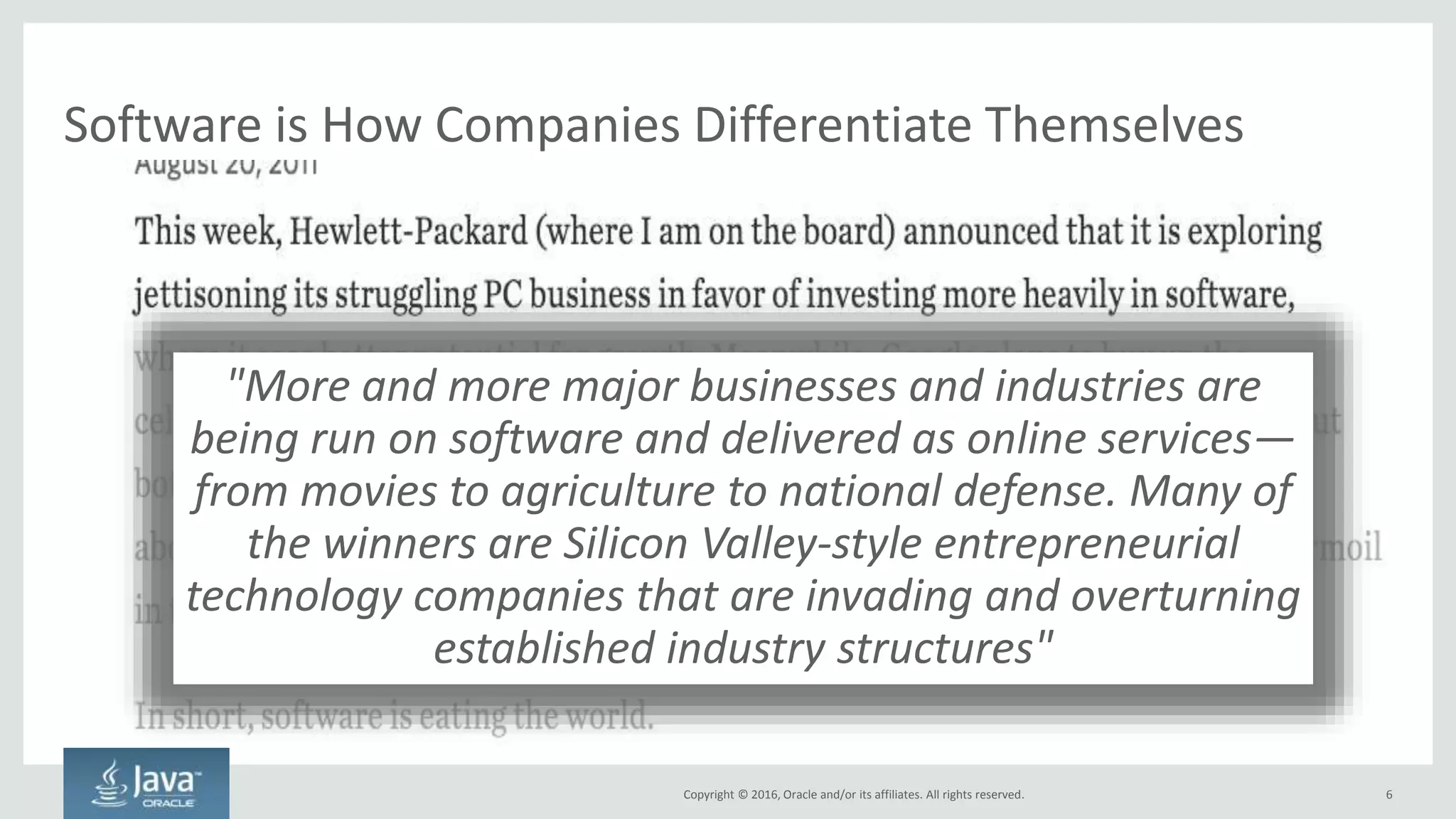 Copyright © 2016, Oracle and/or its affiliates. All rights reserved.
Software is How Companies Differentiate Themselves
6
"More and more major businesses and industries are
being run on software and delivered as online services—
from movies to agriculture to national defense. Many of
the winners are Silicon Valley-style entrepreneurial
technology companies that are invading and overturning
established industry structures"
 