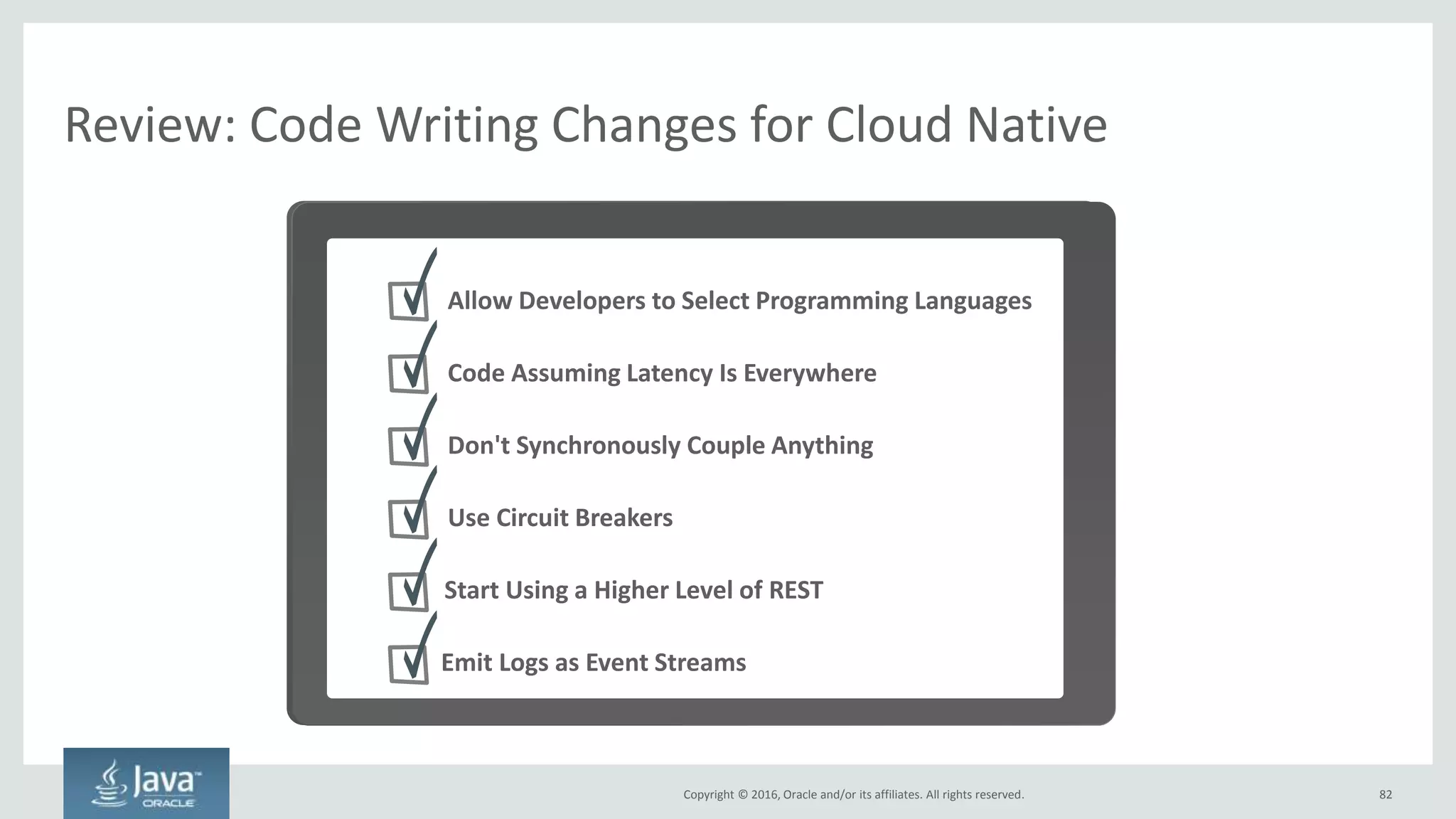 Copyright © 2016, Oracle and/or its affiliates. All rights reserved.
Circuit Breakers Prevent Cascading Failures
• Rule #1 of microservices – avoid coupling!
– Synchronous = two systems are coupled
– Asynchronous = no coupling
• Cascading failures happen when request-handling threads
are waiting on a response from a remote system
• Circuit breakers make synchronous calls from another
thread pool to avoid binding up request-handling threads
• Hystrix (Java-based) is well-known and solves this problem
82
Cascading failures are more common with microservices
 