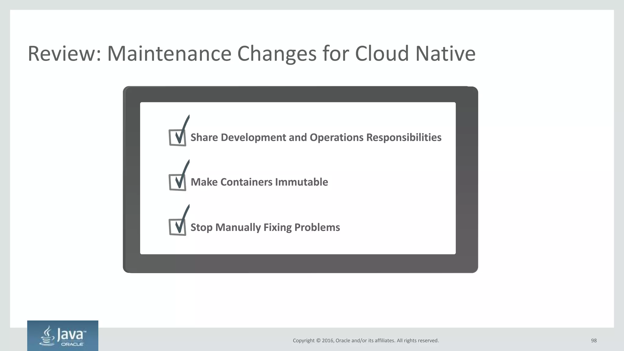Copyright © 2016, Oracle and/or its affiliates. All rights reserved.
Ongoing Operations is Now a Shared Responsibility
98
In perpetuity. No more “throwing it over the wall”
New Goal
Add new features and keep the
system stable, fast and available
Developers
Paid to add new features
that may break things
Operations
Paid to keep system
available, stable, and fast
 