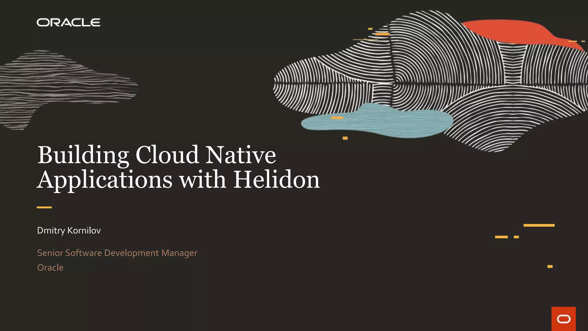 Building Cloud Native
Applications with Helidon
Dmitry Kornilov
Senior Software Development Manager
Oracle
 
