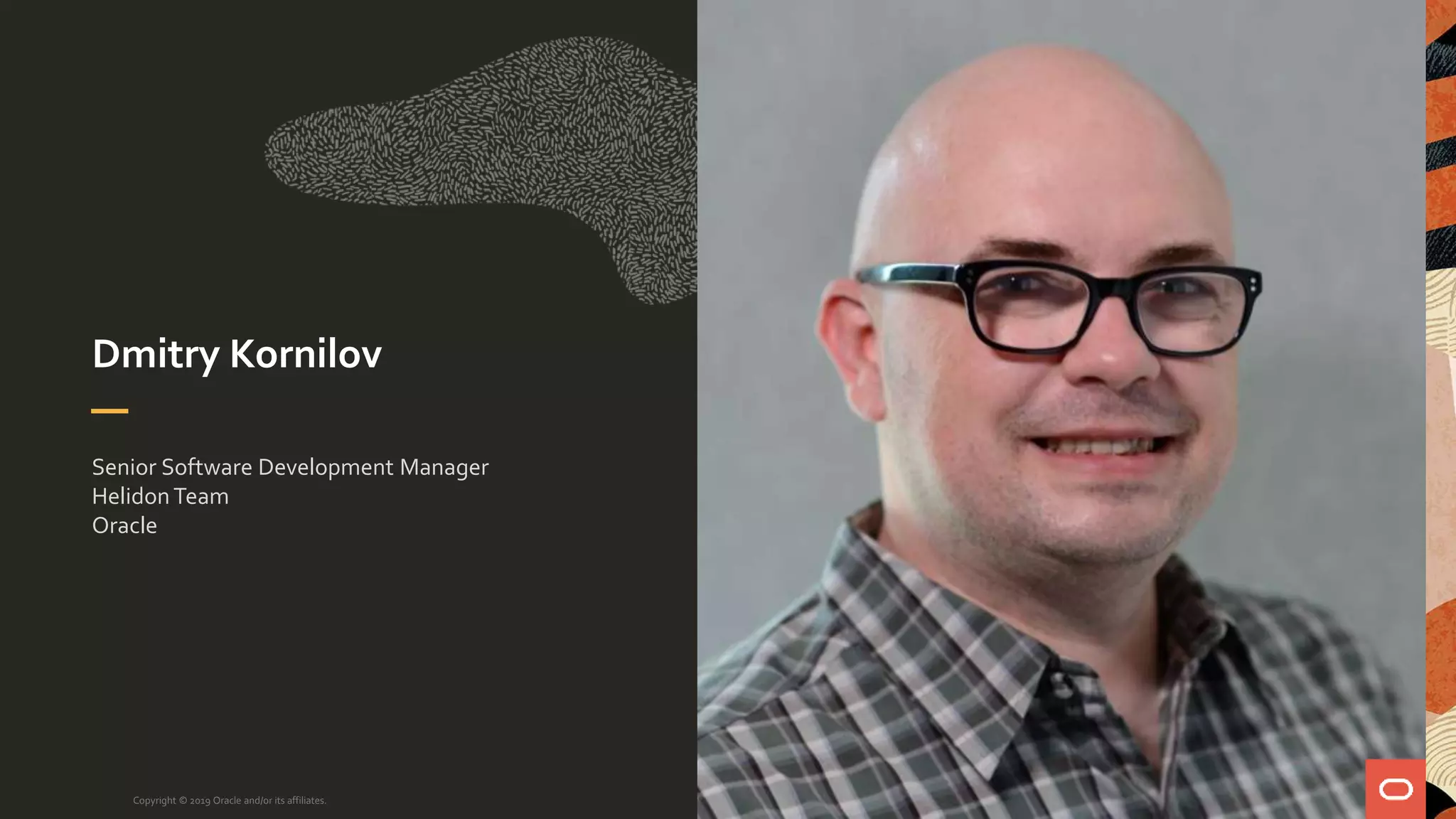 Dmitry Kornilov
Senior Software Development Manager
HelidonTeam
Oracle
Copyright © 2019 Oracle and/or its affiliates.
 