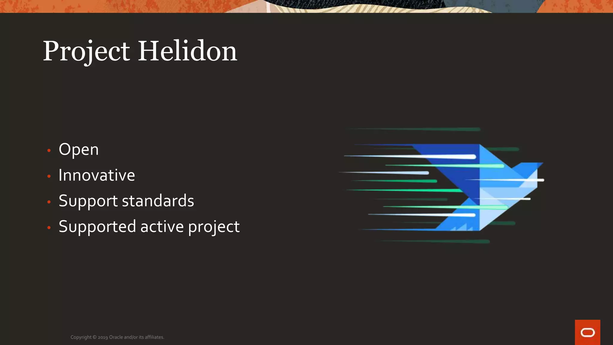 Project Helidon
• Open
• Innovative
• Support standards
• Supported active project
Copyright © 2019 Oracle and/or its affiliates.
 
