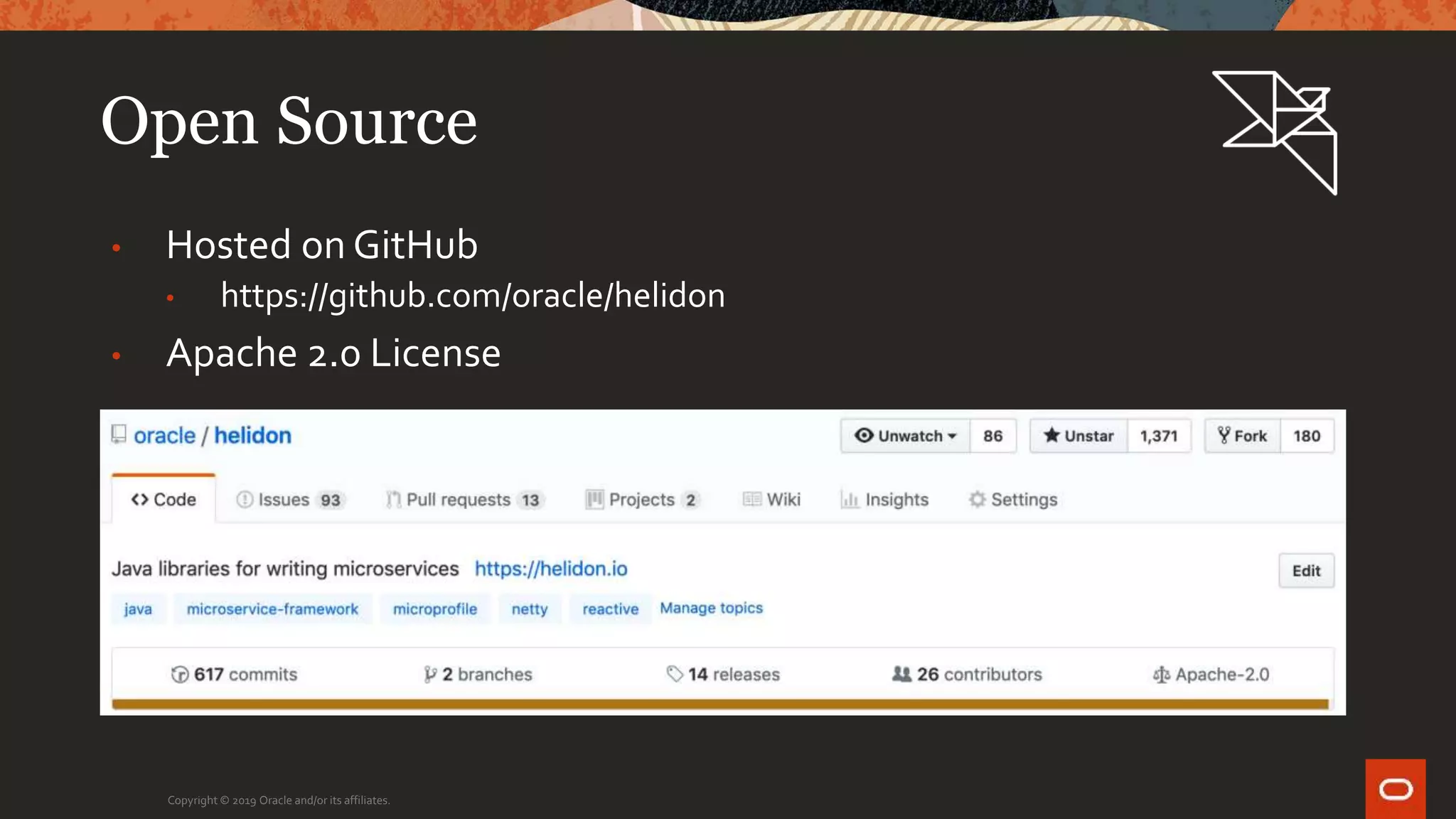 Open Source
• Hosted on GitHub
• https://github.com/oracle/helidon
• Apache 2.0 License
Copyright © 2019 Oracle and/or its affiliates.
 