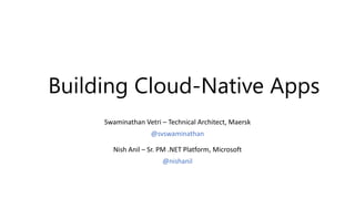 Building Cloud-Native Apps
Nish Anil – Sr. PM .NET Platform, Microsoft
@nishanil
Swaminathan Vetri – Technical Architect, Maersk
@svswaminathan
 