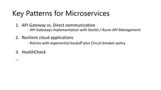 Key Patterns for Microservices
1. API Gateway vs. Direct communication
- API Gateways implementation with Ocelot / Azure API Management
2. Resilient cloud applications
- Retries with exponential backoff plus Circuit breaker policy
3. HealthCheck
…
 