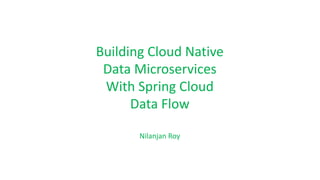 Building Cloud Native
Data Microservices
With Spring Cloud
Data Flow
Nilanjan Roy
 
