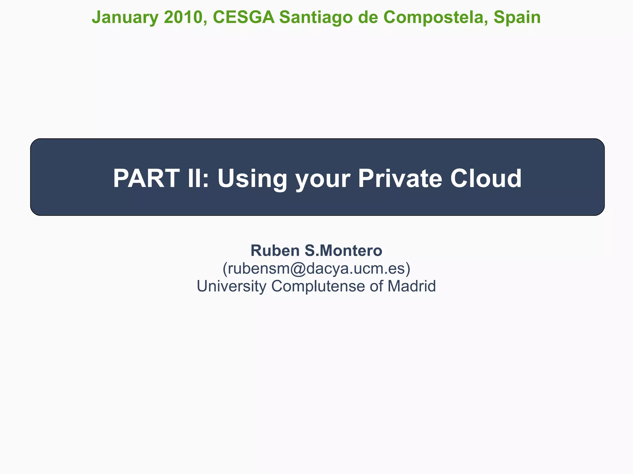 January 2010, CESGA Santiago de Compostela, Spain




  PART II: Using your Private Cloud

                  Ruben S.Montero
              (rubensm@dacya.ucm.es)
           University Complutense of Madrid
 
