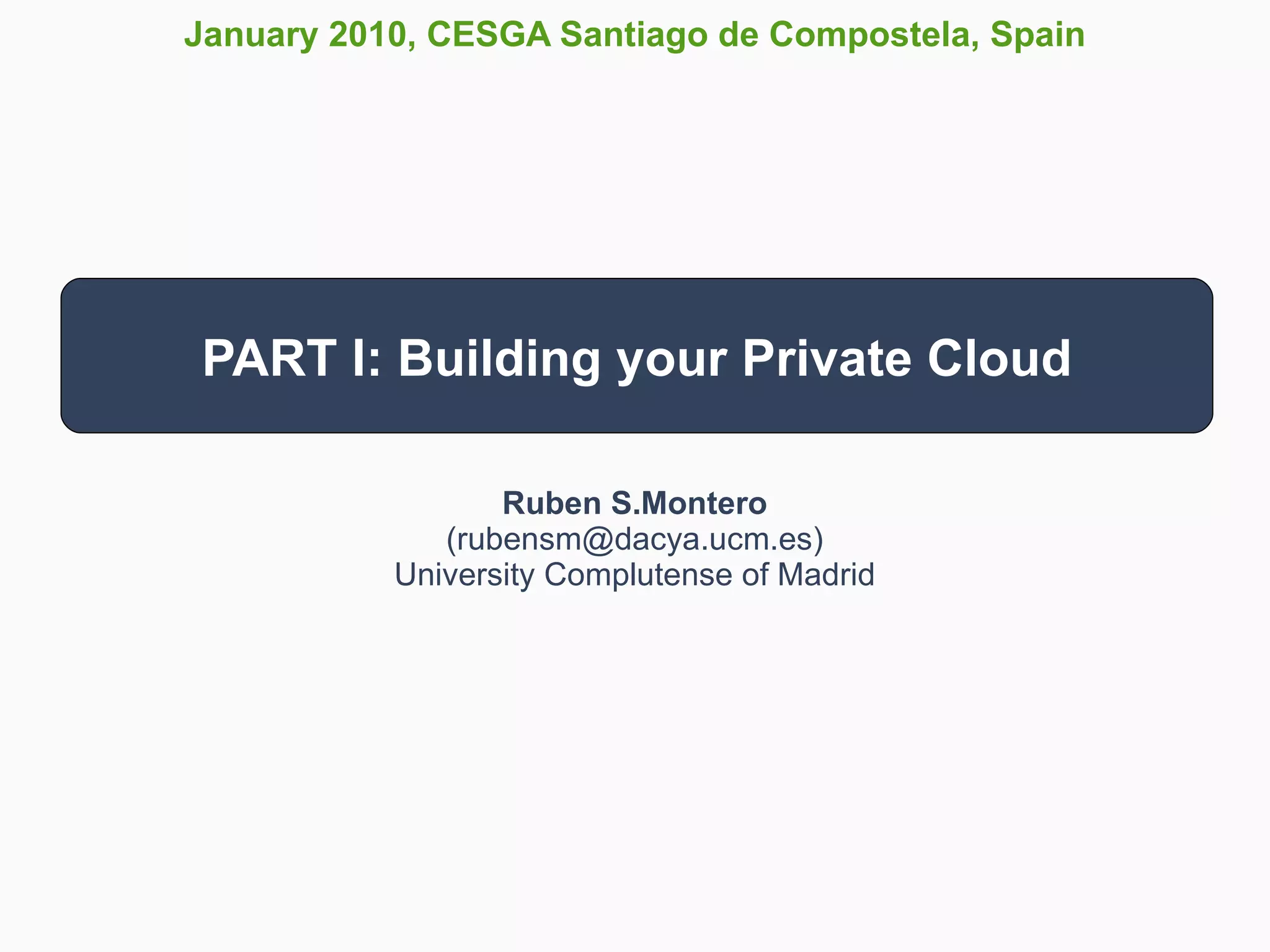 January 2010, CESGA Santiago de Compostela, Spain




PART I: Building your Private Cloud

                  Ruben S.Montero
              (rubensm@dacya.ucm.es)
           University Complutense of Madrid
 