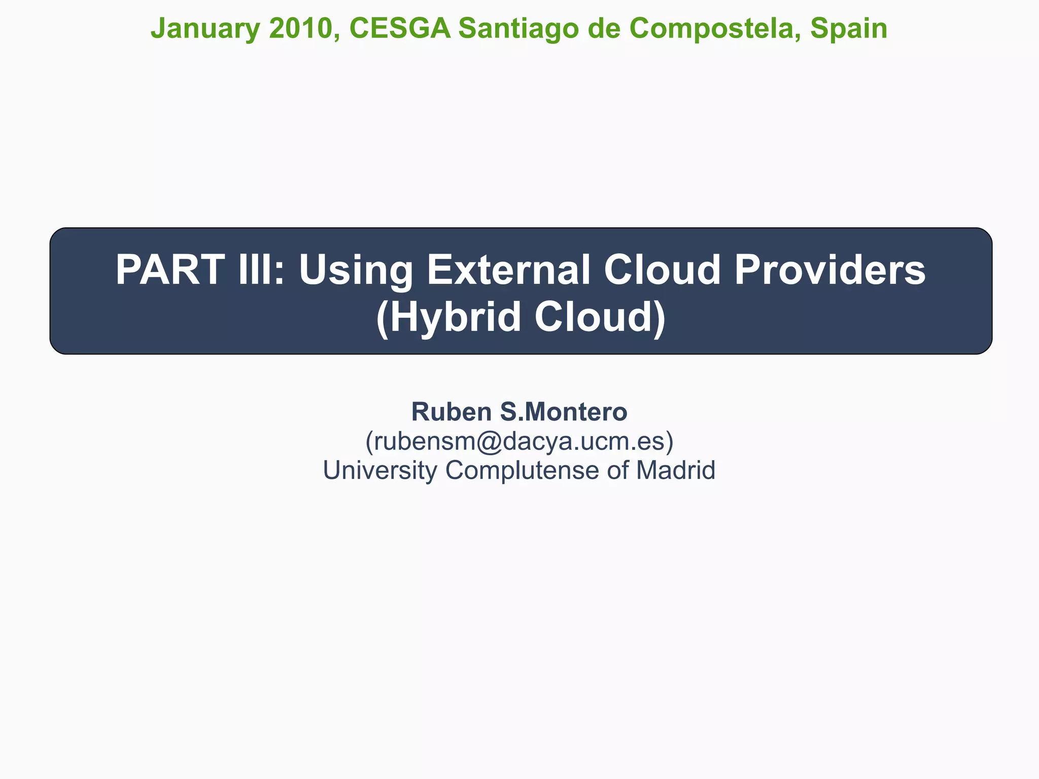 January 2010, CESGA Santiago de Compostela, Spain




PART III: Using External Cloud Providers
             (Hybrid Cloud)

                   Ruben S.Montero
               (rubensm@dacya.ucm.es)
            University Complutense of Madrid
 
