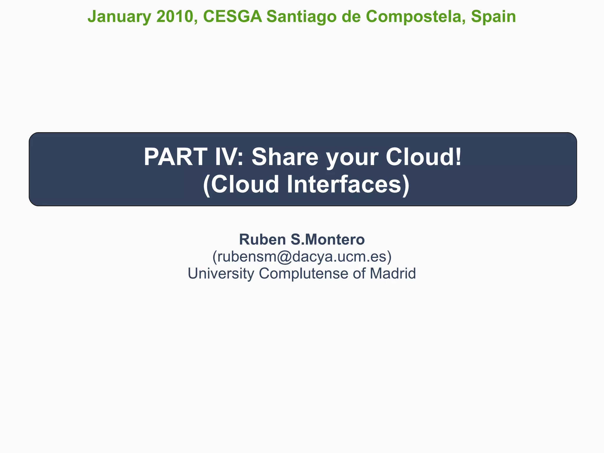 January 2010, CESGA Santiago de Compostela, Spain




      PART IV: Share your Cloud!
          (Cloud Interfaces)

                  Ruben S.Montero
              (rubensm@dacya.ucm.es)
           University Complutense of Madrid
 