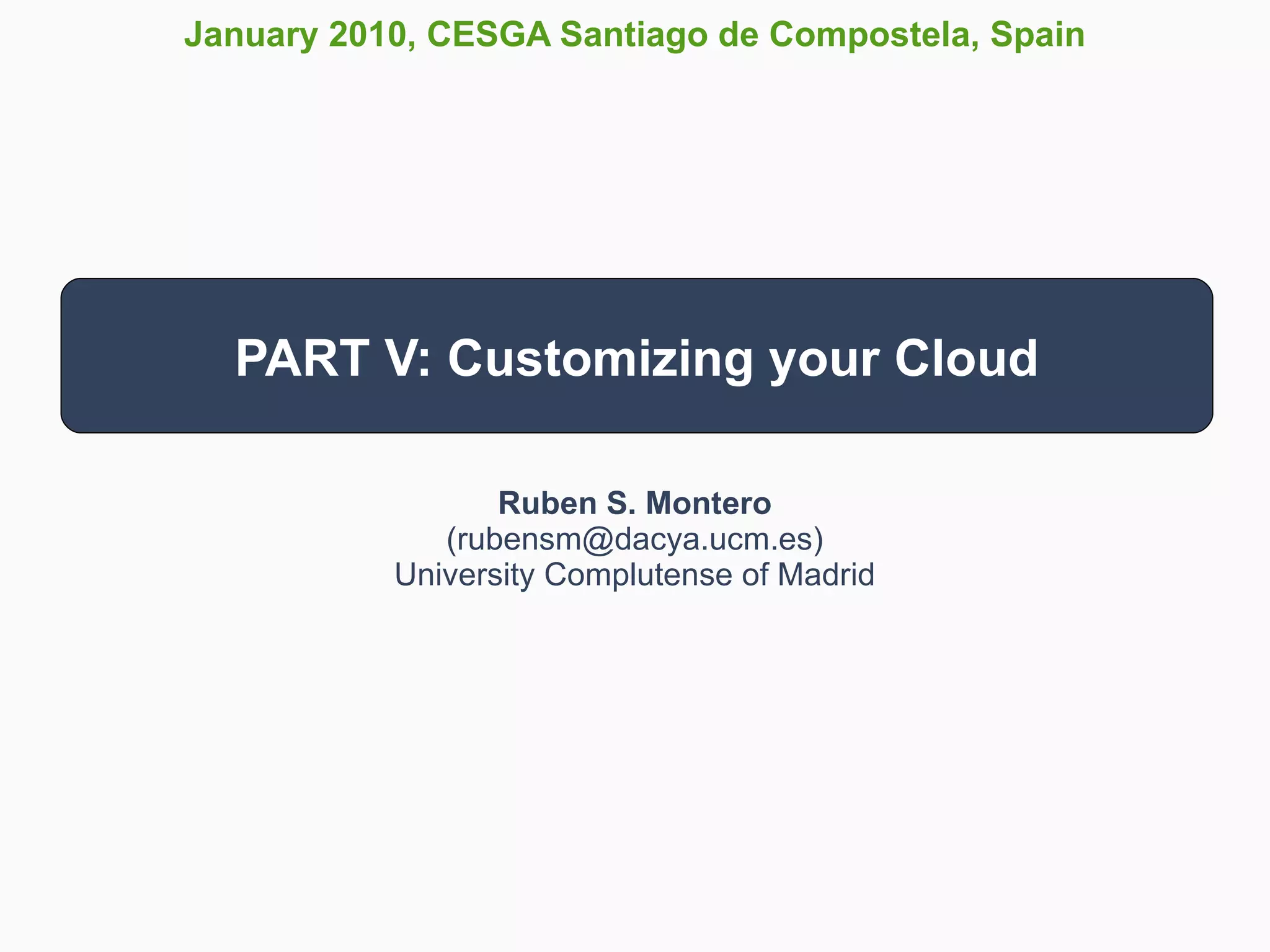 January 2010, CESGA Santiago de Compostela, Spain




  PART V: Customizing your Cloud

                  Ruben S. Montero
              (rubensm@dacya.ucm.es)
           University Complutense of Madrid
 