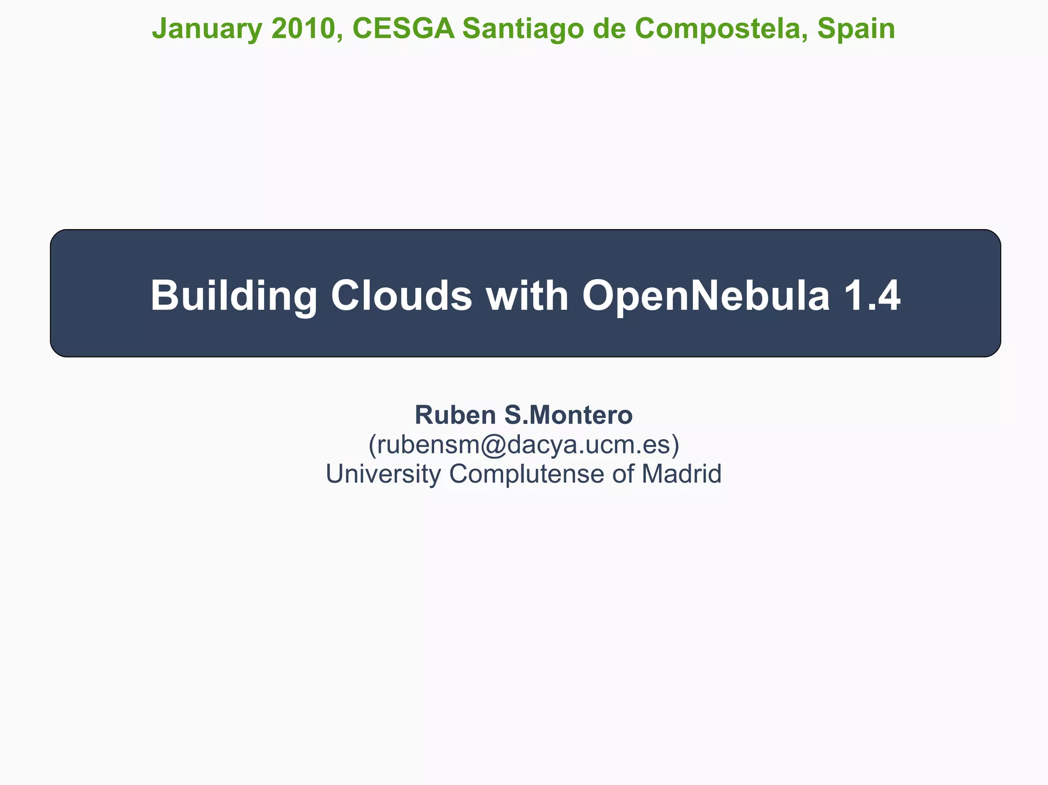 January 2010, CESGA Santiago de Compostela, Spain




Building Clouds with OpenNebula 1.4

                  Ruben S.Montero
              (rubensm@dacya.ucm.es)
           University Complutense of Madrid
 