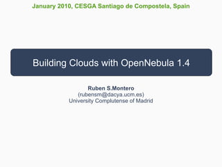 January 2010, CESGA Santiago de Compostela, Spain




Building Clouds with OpenNebula 1.4

                  Ruben S.Montero
              (rubensm@dacya.ucm.es)
           University Complutense of Madrid
 