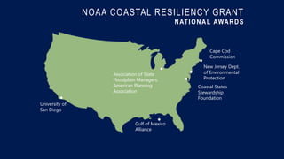 NOAA COASTAL RESILIENCY GRANT
NATIONAL AWARDS
University of
San Diego
Gulf of Mexico
Alliance
Association of State
Floodplain Managers,
American Planning
Association
New Jersey Dept.
of Environmental
Protection
Cape Cod
Commission
Coastal States
Stewardship
Foundation
 