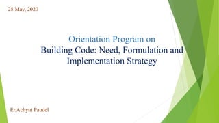 Orientation Program on
Building Code: Need, Formulation and
Implementation Strategy
Er.Achyut Paudel
28 May, 2020
 