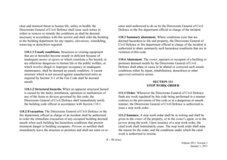 A - 56 (Fire)
Edition 2011, Version 1
January 1, 2011
clear and inimical threat to human life, safety or health, the
Directorate General of Civil Defence shall issue such notice or
orders to remove or remedy the conditions as shall be deemed
necessary in accordance with this section and shall refer the building
to the building department for any repairs, alterations, remodeling,
removing or demolition required.
110.1.1 Unsafe conditions. Structures or existing equipment
that are or hereafter become unsafe or deficient because of
inadequate means of egress or which constitute a fire hazard, or
are otherwise dangerous to human life or the public welfare, or
which involve illegal or improper occupancy or inadequate
maintenance, shall be deemed an unsafe condition. A vacant
structure which is not secured against unauthorized entry as
required by Section 311 of the Fire Code shall be deemed
unsafe.
110.1.2 Structural hazards. When an apparent structural hazard
is caused by the faulty installation, operation or malfunction of
any of the items or devices governed by this code, the
Directorate General of Civil Defence shall immediately notify
the building code official in accordance with Section 110.1.
110.2 Evacuation. The Directorate General of Civil Defence or the
fire department official in charge of an incident shall be authorized
to order the immediate evacuation of any occupied building deemed
unsafe when such building has hazardous conditions that present
imminent danger to building occupants. Persons so notified shall
immediately leave the structure or premises and shall not enter or re-
enter until authorized to do so by the Directorate General of Civil
Defence or the fire department official in charge of the incident.
110.3 Summary abatement. Where conditions exist that are
deemed hazardous to life and property, the Directorate General of
Civil Defence or fire department official in charge of the incident is
authorized to abate summarily such hazardous conditions that are in
violation of this code.
110.4 Abatement. The owner, operator or occupant of a building or
premises deemed unsafe by the Directorate General of Civil
Defence shall abate or cause to be abated or corrected such unsafe
conditions either by repair, rehabilitation, demolition or other
approved corrective action.
SECTION 111
STOP WORK ORDER
111.1 Order. Whenever the Directorate General of Civil Defence
finds any work regulated by this code being performed in a manner
contrary to the provisions of this code or in a dangerous or unsafe
manner, the Directorate General of Civil Defence is authorized to
issue a stop work order.
111.2 Issuance. A stop work order shall be in writing and shall be
given to the owner of the property, or to the owner's agent, or to the
person doing the work. Upon issuance of a stop work order, the
cited work shall immediately cease. The stop work order shall state
the reason for the order, and the conditions under which the cited
work is authorized to resume.
 
