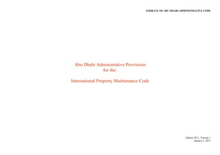 EMIRATE OF ABU DHABI ADMINISTRATIVE CODE
Edition 2011, Version 1
January 1, 2011
Abu Dhabi Administrative Provisions
for the:
International Property Maintenance Code
 