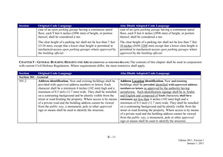 B - 11
Edition 2011, Version 1
January 1, 2011
Section Original Code Language Abu Dhabi Adopted Code Language
case of an open parking garage having a continuous spiral
floor, each 9 feet 6 inches (2896 mm) of height, or portion
thereof, shall be considered a tier.
The clear height of a parking tier shall not be less than 7 feet
(2134 mm), except that a lower clear height is permitted in
mechanical-access open parking garages where approved by
the building official.
case of an open parking garage having a continuous spiral
floor, each 9 feet 6 inches (2896 mm) of height, or portion
thereof, shall be considered a tier.
The clear height of a parking tier shall not be less than 7 feet
10 inches (2134 2388 mm) except that a lower clear height is
permitted in mechanical-access open parking garages where
approved by the building official.
CHAPTER 5 – GENERAL BUILDING HEIGHTS AND AREAS (ADOPTED AS AMENDED BELOW) The contents of this chapter shall be used in conjunction
with current Civil Defence Regulations. Where requirements differ, the most restrictive shall apply.
Section Original Code Language Abu Dhabi Adopted Code Language
Section 501 - General
501.2 Address identification. New and existing buildings shall be
provided with approved address numbers or letters. Each
character shall be a minimum 4 inches (102 mm) high and a
minimum of 0.5 inch (12.7 mm) wide. They shall be installed
on a contrasting background and be plainly visible from the
street or road fronting the property. Where access is by means
of a private road and the building address cannot be viewed
from the public way, a monument, pole or other approved
sign or means shall be used to identify the structure.
Address Location identification. New and existing
buildings shall be provided identified with approved address
numbers or letters as approved by the authority having
jurisdiction. Such identification signage shall be in Arabic
and English and composed of Each characters shall be a
minimum not less than 4 inches (102 mm) high and a
minimum of 0.5 inch (12.7 mm) wide. They shall be installed
on a contrasting background and be plainly visible from the
street or road fronting the property. Where access is by means
of a private road and the building address cannot be viewed
from the public way, a monument, pole or other approved
sign or means shall be used to identify the structure.
 