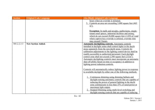 En - 42
Edition 2011, Version 1
January 1, 2011
Section Original Code Language Abu Dhabi Adopted Code Language
hours when an override is initiated.
5. Controls an area not exceeding 5,000 square feet (465
m2
).
Exception: In malls and arcades, auditoriums, single-
tenant retail spaces, industrial facilities and arenas,
which do not exceed 20,000 square feet (1,858 m2
) and
where captive-key override is utilized, override time
may exceed 2 hours.
505.2.2.3.3 New Section Added. Automatic daylighting controls. Automatic controls
installed in daylight zones shall control lights in the daylit
areas separately from the non-daylit areas. Controls for
calibration adjustments to the lighting control device shall be
readily accessible to authorized personnel. Each daylight
control zone shall not exceed 2,500 square feet (232m2
).
Automatic daylighting controls must incorporate an automatic
shut-off ability based on time or occupancy in addition to
lighting power reduction controls.
Controls will automatically reduce lighting power in response
to available daylight by either one of the following methods:
1. Continuous dimming using dimming ballasts and
daylight-sensing automatic controls that are capable of
reducing the power of general lighting in the daylit
zone continuously to less than 35% of rated power at
maximum light output.
2. Stepped Dimming using multi-level switching and
daylight-sensing controls that are capable of reducing
 