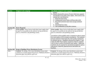P - 12
Edition 2011, Version 1
January 1, 2011
Section Original Code Language Abu Dhabi Adopted Code Language
project.
b. Identify all possible sources of water which may augment
the shortfall in the public water supply. Such sources may
include but is not limited to:
1. Rainwater harvesting.
2. Underground source (open well/bore/tube well).
3. Recycled/reclaimed water from sewage treatment
works.
4. Desalinated sea water.
5. Any combination of the above sources.
Section 602 – Water Required
602.3.3 Water quality. Water from an individual water supply shall
be approved as potable by the authority having jurisdiction
prior to connection to the plumbing system.
Water quality. Water from an individual water supply shall
be approved as potable by the authority having jurisdiction
prior to connection to the plumbing system.
An analysis of the available water is required in order to assure
the water quality is fit for human consumption. The treatment
process required is based upon the water quality required for
its ultimate end use. Standards referenced in Chapter 13 and
within the RSB Water Quality regulations shall be complied
with in order to achieve the desired water quality. Additional
treatment may be required for specialized occupancies such as
laboratories, industrial, pharmaceutical and health care
facilities.
Section 604 – Design of Building Water Distribution System
604.1 General. The design of the water distribution system shall
conform to accepted engineering practice. Methods utilized to
determine pipe sizes shall be approved.
General. The design of the water distribution system shall
conform to accepted engineering practice. Methods utilized to
determine pipe sizes shall be approved.
 