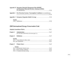 xxvi
Appendix H Hazardous Materials Management Plan (HMMP)
and Hazardous Materials Inventory Statement (HMIS)
(no amendments).................................................................................F-26
Appendix I Fire Protection Systems- Noncompliant Conditions (no amendments)
............................................................................................................F-26
Appendix J Emergency Responder Radio Coverage ..........................................F-26
Section
J102.1 Definitions..........................................................................................F-26
2009 International Energy Conservation Code
Adoption/Amendment Matrix................................................................................. En-1
Chapter 1 Administration ................................................................................. En-5
(see Abu Dhabi Administrative Provisions page A-1)
Chapter 2 Definitions......................................................................................... En-5
Section
201.3 Terms defined in other codes............................................................... En-5
202 New Definitions..................................................................................... En-5
Chapter 3 Climate Zones................................................................................... En-8
Section
301.3 International climate zones.................................................................. En-8
302.1 Interior design conditions .................................................................... En-8
303.1.4 Insulation product rating................................................................... En-8
 