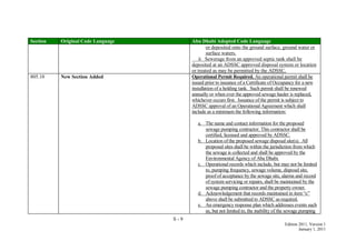 S - 9
Edition 2011, Version 1
January 1, 2011
Section Original Code Language Abu Dhabi Adopted Code Language
or deposited onto the ground surface, ground water or
surface waters.
ii Sewerage from an approved septic tank shall be
deposited at an ADSSC approved disposal system or location
or treated as may be permitted by the ADSSC.
805.10 New Section Added Operational Permit Required. An operational permit shall be
issued prior to issuance of a Certificate of Occupancy for a new
installation of a holding tank. Such permit shall be renewed
annually or when ever the approved sewage hauler is replaced,
whichever occurs first. Issuance of the permit is subject to
ADSSC approval of an Operational Agreement which shall
include as a minimum the following information:
a. The name and contact information for the proposed
sewage pumping contractor. This contractor shall be
certified, licensed and approved by ADSSC.
b. Location of the proposed sewage disposal site(s). All
proposed sites shall be within the jurisdiction from which
the sewage is collected and shall be approved by the
Environmental Agency of Abu Dhabi.
c. Operational records which include, but may not be limited
to, pumping frequency, sewage volume, disposal site,
proof of acceptance by the sewage site, alarms and record
of system servicing or repairs, shall be maintained by the
sewage pumping contractor and the property owner.
d. Acknowledgement that records maintained in item ―c‖
above shall be submitted to ADSSC as required.
e. An emergency response plan which addresses events such
as, but not limited to, the inability of the sewage pumping
 