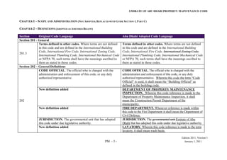 EMIRATE OF ABU DHABI PROPERTY MAINTENANCE CODE
Edition 2011, Version 1
PM - 3 - January 1, 2011
CHAPTER 1 – SCOPE AND ADMINISTRATION (NOT ADOPTED, REPLACED WITH GUIDE SECTION 1, PART C)
CHAPTER 2 – DEFINITIONS (ADOPTED AS AMENDED BELOW)
Section Original Code Language Abu Dhabi Adopted Code Language
Section 201 - General
201.3
Terms defined in other codes. Where terms are not defined
in this code and are defined in the International Building
Code, International Fire Code, International Zoning Code,
International Plumbing Code, International Mechanical Code
or NFPA 70, such terms shall have the meanings ascribed to
them as stated in those codes.
Terms defined in other codes. Where terms are not defined
in this code and are defined in the International Building
Code, International Fire Code, International Zoning Code,
International Plumbing Code, International Mechanical Code
or NFPA 70, such terms shall have the meanings ascribed to
them as stated in those codes.
Section 202 – General Definitions
202
CODE OFFICIAL. The official who is charged with the
administration and enforcement of this code, or any duly
authorized representative.
CODE OFFICIAL. The official who is charged with the
administration and enforcement of this code, or any duly
authorized representative. Wherein this code the term ―Code
Official‖ is used, it shall mean the ―Building Official‖ as
defined in the building code.
New definition added DEPARTMENT OF PROPERTY MAINTENANCE
INSPECTION. Wherein this code reference is made to the
Department of Property Maintenance Inspection, it shall
mean the Construction Permit Department of the
municipality.
New definition added FIRE DEPARTMENT. Whenever reference is made within
this code to the Fire Department it shall mean the Department of
Civil Defence.
JURISDICTION. The governmental unit that has adopted
this code under due legislative authority.
JURISDICTION. The governmental unit Emirate of Abu
Dhabi that has adopted this code under due legislative authority.
New definition added LAVATORY. Wherein this code reference is made to the term
lavatory, it shall mean wash basin.
 